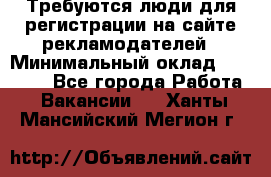 Требуются люди для регистрации на сайте рекламодателей › Минимальный оклад ­ 50 000 - Все города Работа » Вакансии   . Ханты-Мансийский,Мегион г.